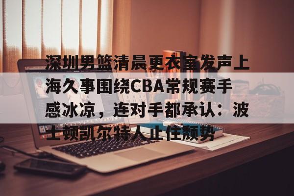 体育赛事-包含深圳男篮清晨更衣室发声上海久事围绕CBA常规赛手感冰凉，连对手都承认：波士顿凯尔特人止住颓势的词条